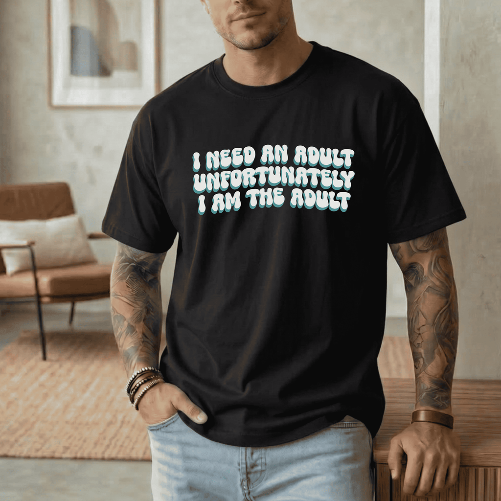 I NEED AN ADULT UNFORTUNATELY I AM THE ADULT T-SHIRT