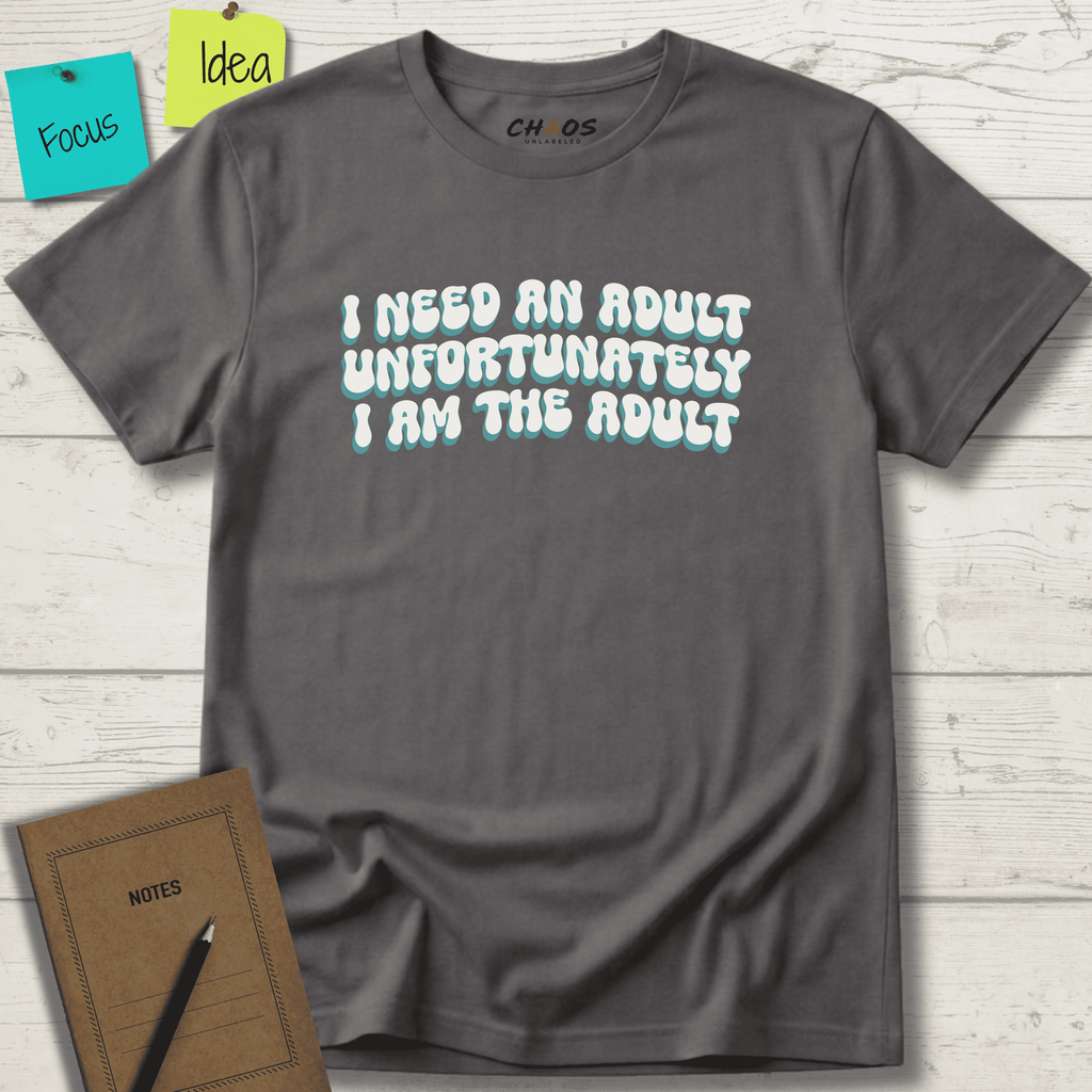 I NEED AN ADULT UNFORTUNATELY I AM THE ADULT T-SHIRT
