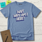 WAIT WHY AM I HERE? T-SHIRT