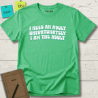 I NEED AN ADULT UNFORTUNATELY I AM THE ADULT T-SHIRT