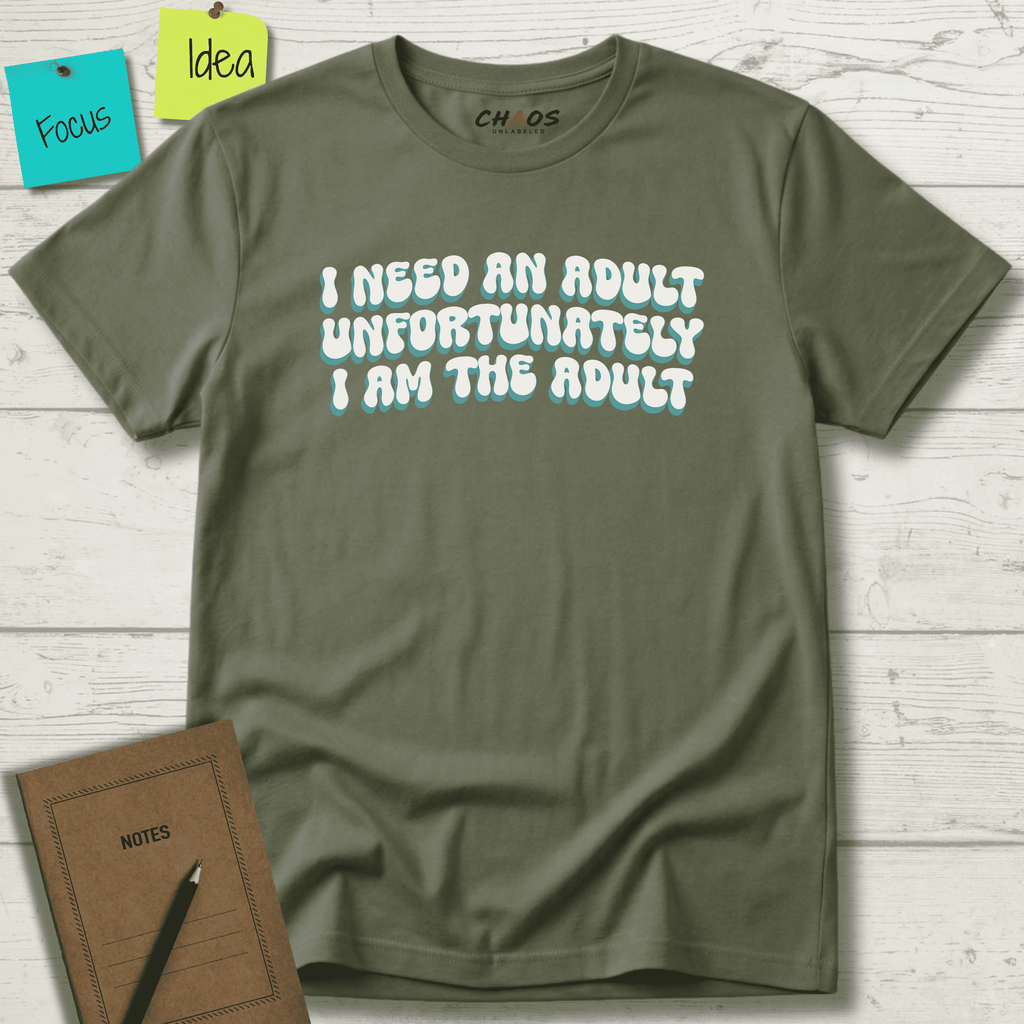 I NEED AN ADULT UNFORTUNATELY I AM THE ADULT T-SHIRT
