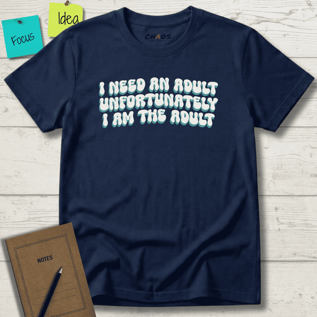 I NEED AN ADULT UNFORTUNATELY I AM THE ADULT T-SHIRT