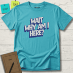 WAIT WHY AM I HERE? T-SHIRT